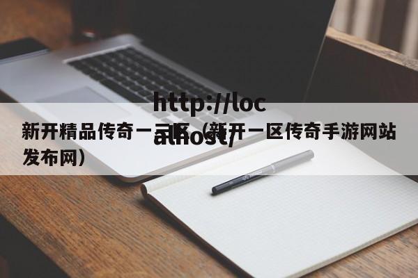 新开精品传奇一三区(新开一区传奇手游网站发布网)