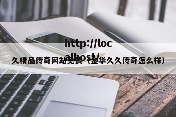 久精品传奇网站免费(金华久久传奇怎么样)