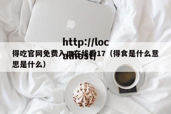 得吃官网免费入口在线看17(得食是什么意思是什么)
